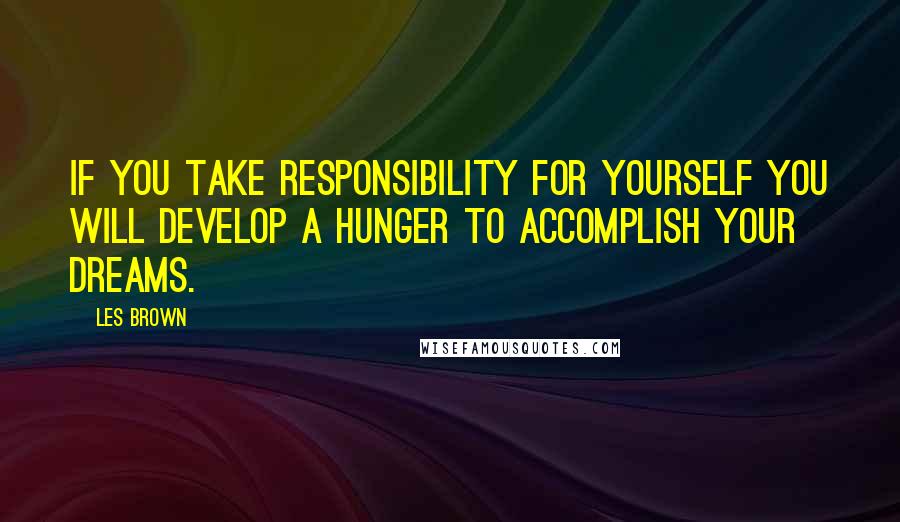 Les Brown Quotes: If you take responsibility for yourself you will develop a hunger to accomplish your dreams.