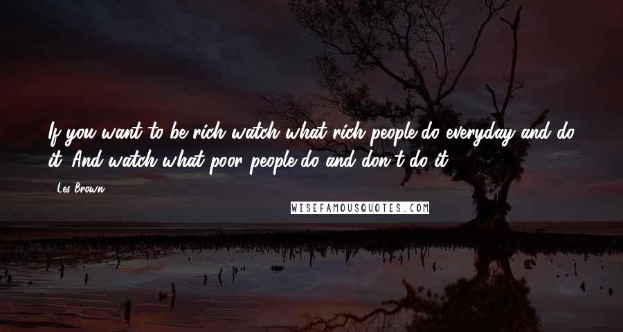 Les Brown Quotes: If you want to be rich watch what rich people do everyday and do it. And watch what poor people do and don't do it.