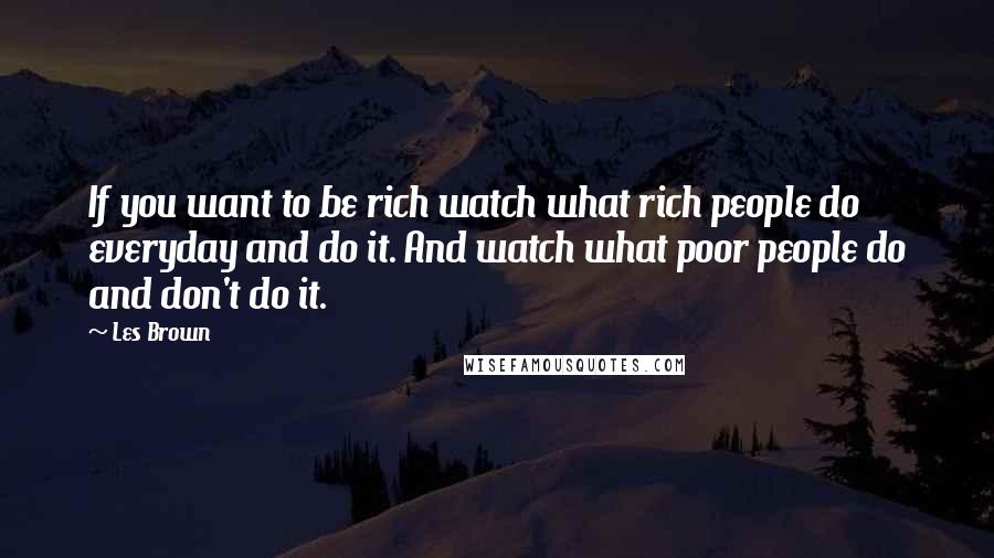 Les Brown Quotes: If you want to be rich watch what rich people do everyday and do it. And watch what poor people do and don't do it.