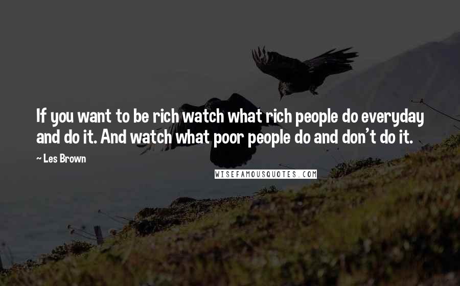 Les Brown Quotes: If you want to be rich watch what rich people do everyday and do it. And watch what poor people do and don't do it.