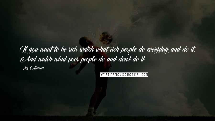 Les Brown Quotes: If you want to be rich watch what rich people do everyday and do it. And watch what poor people do and don't do it.