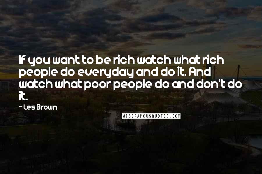 Les Brown Quotes: If you want to be rich watch what rich people do everyday and do it. And watch what poor people do and don't do it.