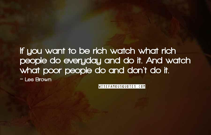 Les Brown Quotes: If you want to be rich watch what rich people do everyday and do it. And watch what poor people do and don't do it.