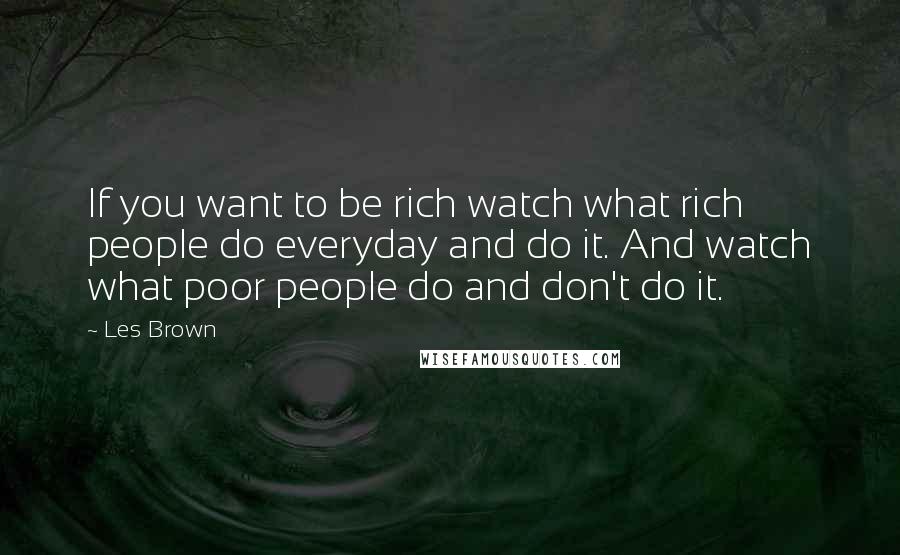 Les Brown Quotes: If you want to be rich watch what rich people do everyday and do it. And watch what poor people do and don't do it.