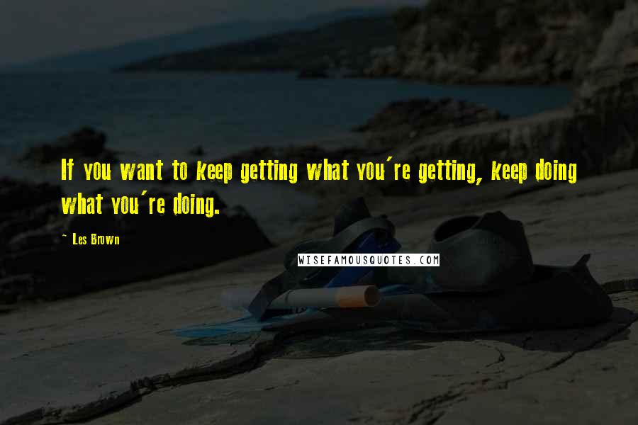 Les Brown Quotes: If you want to keep getting what you're getting, keep doing what you're doing.