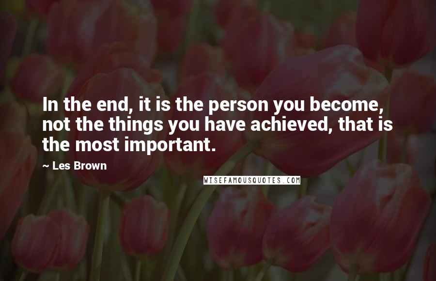 Les Brown Quotes: In the end, it is the person you become, not the things you have achieved, that is the most important.