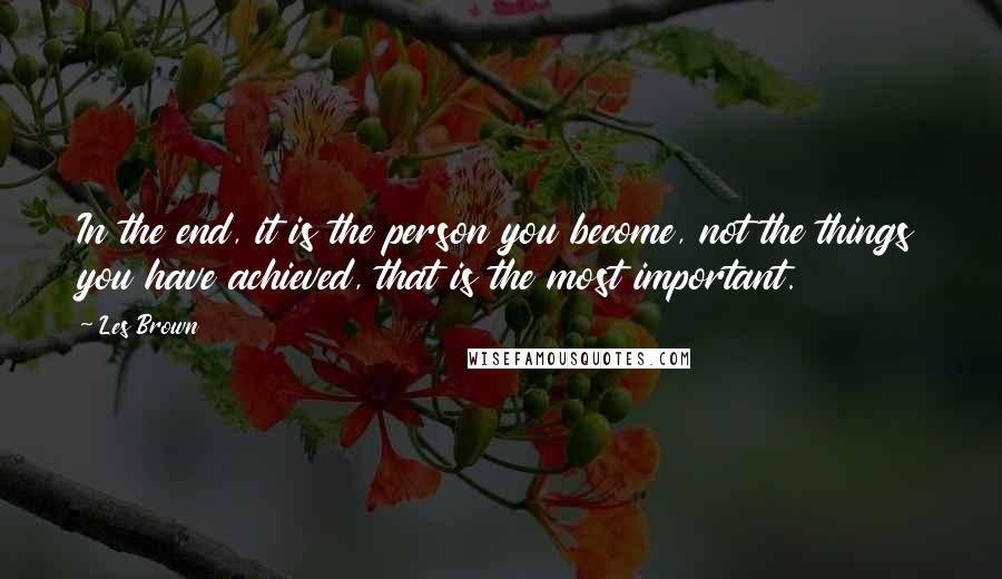 Les Brown Quotes: In the end, it is the person you become, not the things you have achieved, that is the most important.