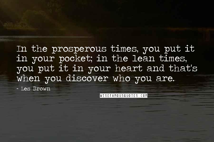 Les Brown Quotes: In the prosperous times, you put it in your pocket; in the lean times, you put it in your heart and that's when you discover who you are.