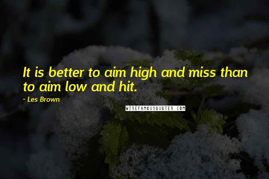 Les Brown Quotes: It is better to aim high and miss than to aim low and hit.