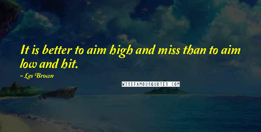 Les Brown Quotes: It is better to aim high and miss than to aim low and hit.