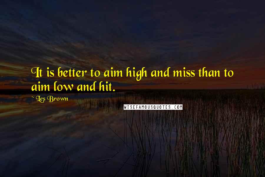 Les Brown Quotes: It is better to aim high and miss than to aim low and hit.