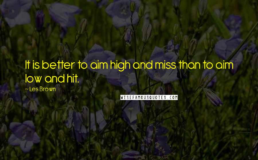 Les Brown Quotes: It is better to aim high and miss than to aim low and hit.