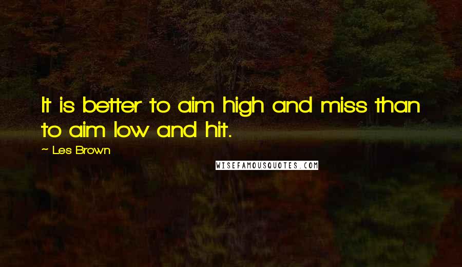 Les Brown Quotes: It is better to aim high and miss than to aim low and hit.