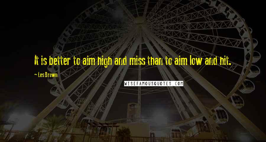 Les Brown Quotes: It is better to aim high and miss than to aim low and hit.