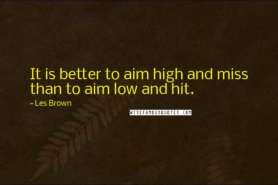 Les Brown Quotes: It is better to aim high and miss than to aim low and hit.