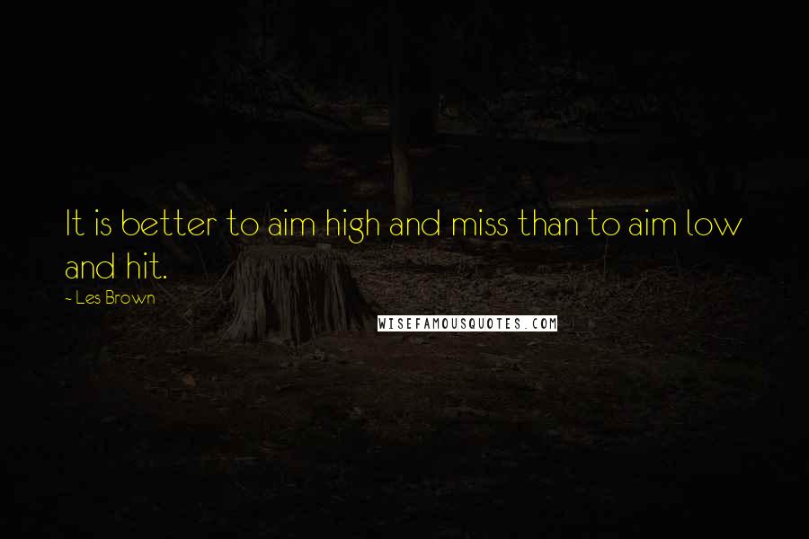 Les Brown Quotes: It is better to aim high and miss than to aim low and hit.