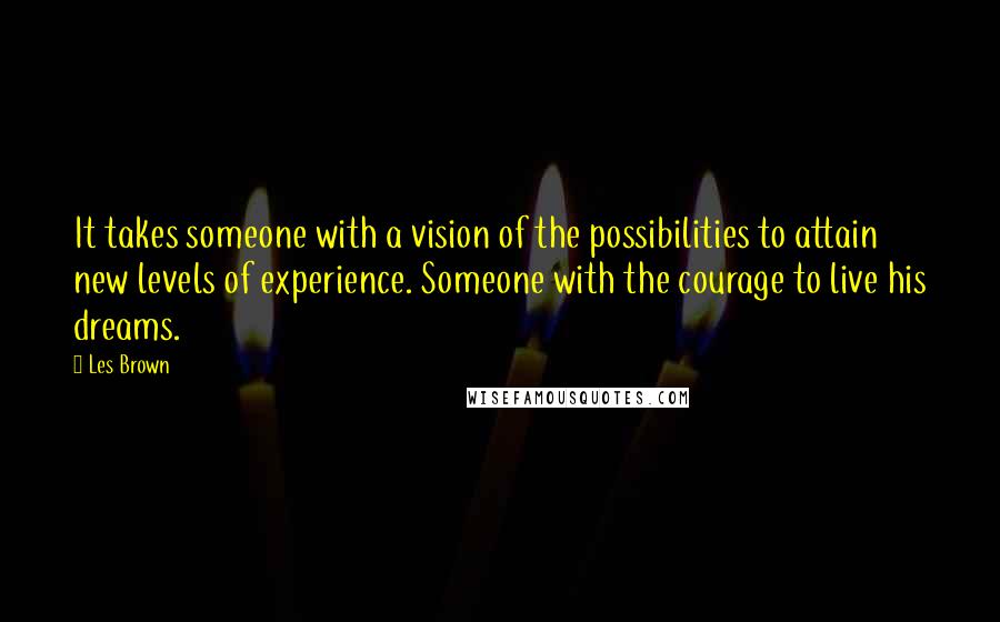 Les Brown Quotes: It takes someone with a vision of the possibilities to attain new levels of experience. Someone with the courage to live his dreams.