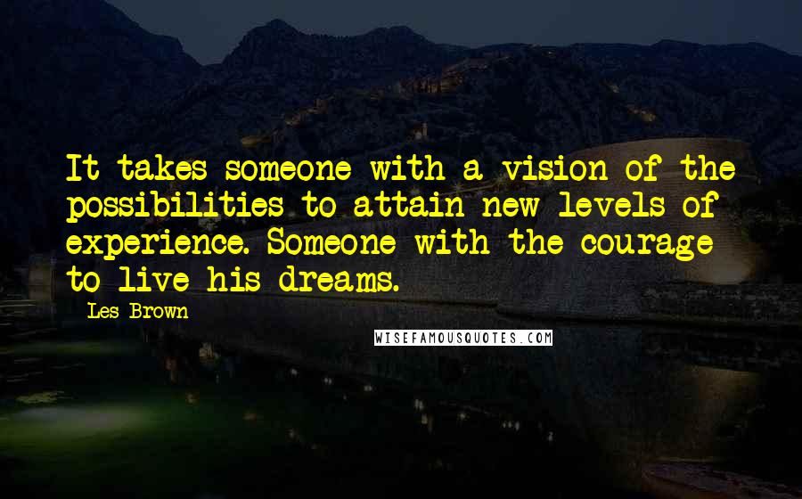 Les Brown Quotes: It takes someone with a vision of the possibilities to attain new levels of experience. Someone with the courage to live his dreams.