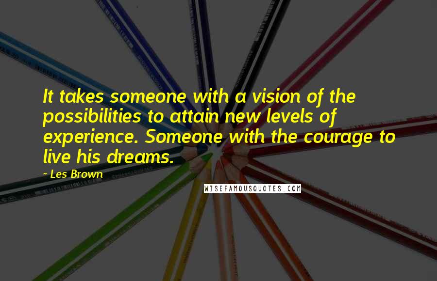 Les Brown Quotes: It takes someone with a vision of the possibilities to attain new levels of experience. Someone with the courage to live his dreams.