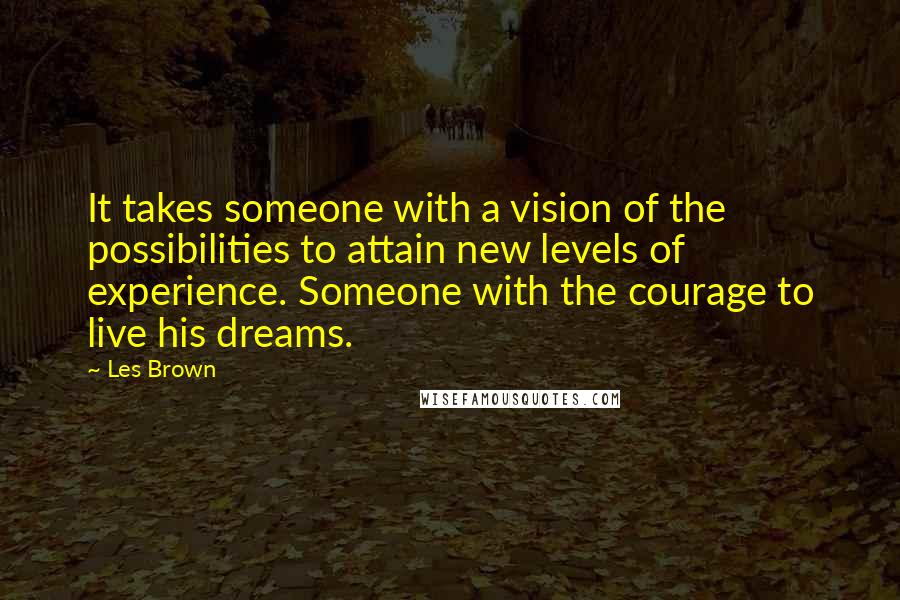 Les Brown Quotes: It takes someone with a vision of the possibilities to attain new levels of experience. Someone with the courage to live his dreams.