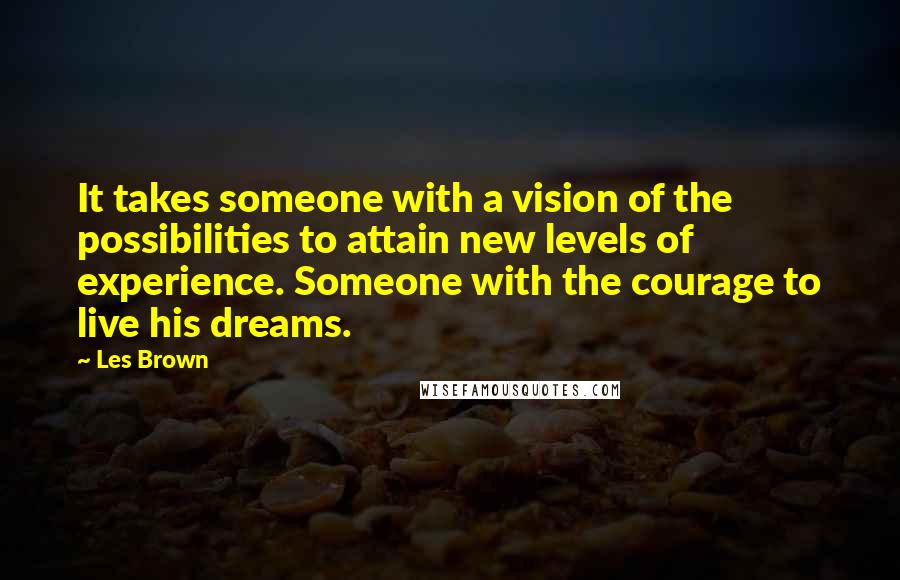 Les Brown Quotes: It takes someone with a vision of the possibilities to attain new levels of experience. Someone with the courage to live his dreams.
