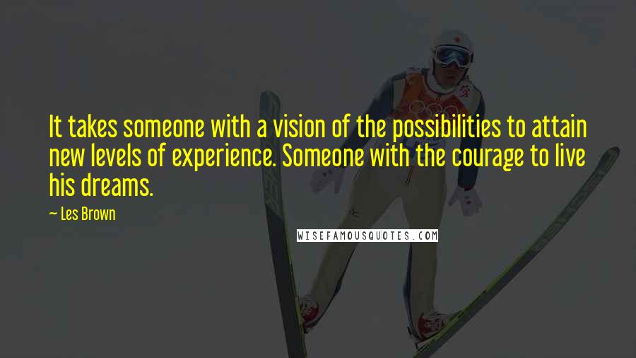 Les Brown Quotes: It takes someone with a vision of the possibilities to attain new levels of experience. Someone with the courage to live his dreams.