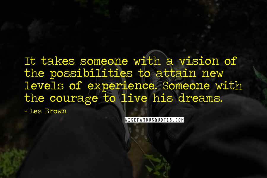 Les Brown Quotes: It takes someone with a vision of the possibilities to attain new levels of experience. Someone with the courage to live his dreams.