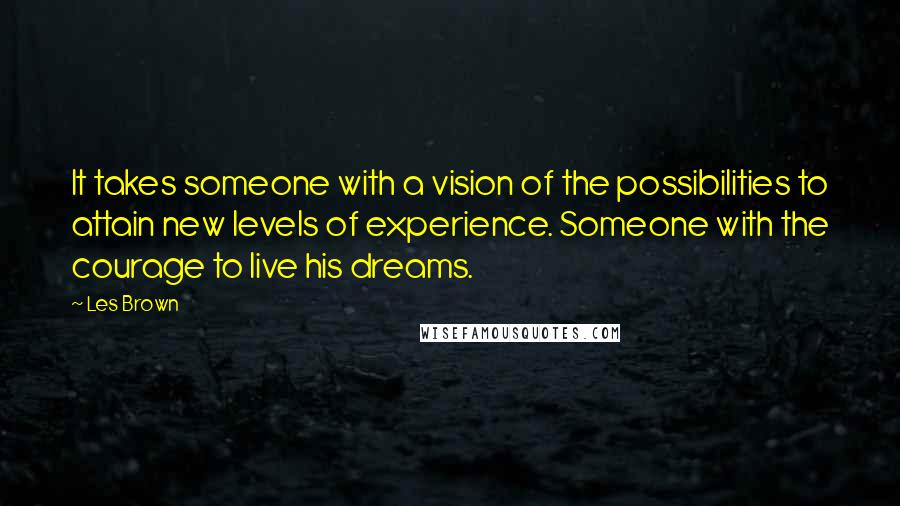 Les Brown Quotes: It takes someone with a vision of the possibilities to attain new levels of experience. Someone with the courage to live his dreams.