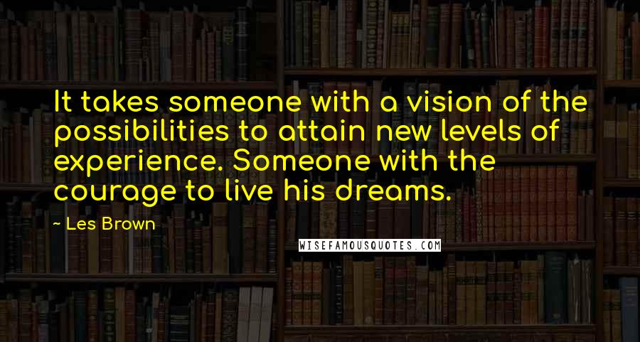 Les Brown Quotes: It takes someone with a vision of the possibilities to attain new levels of experience. Someone with the courage to live his dreams.