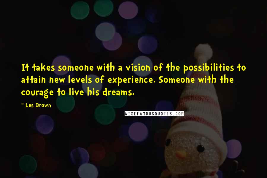 Les Brown Quotes: It takes someone with a vision of the possibilities to attain new levels of experience. Someone with the courage to live his dreams.