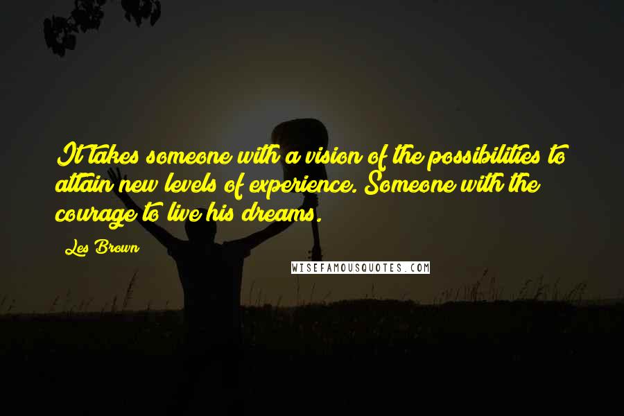 Les Brown Quotes: It takes someone with a vision of the possibilities to attain new levels of experience. Someone with the courage to live his dreams.