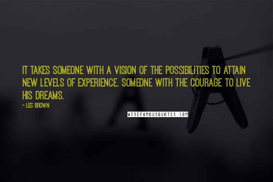 Les Brown Quotes: It takes someone with a vision of the possibilities to attain new levels of experience. Someone with the courage to live his dreams.