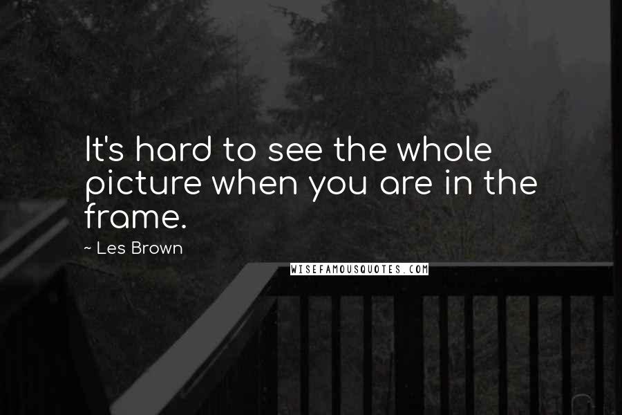 Les Brown Quotes: It's hard to see the whole picture when you are in the frame.