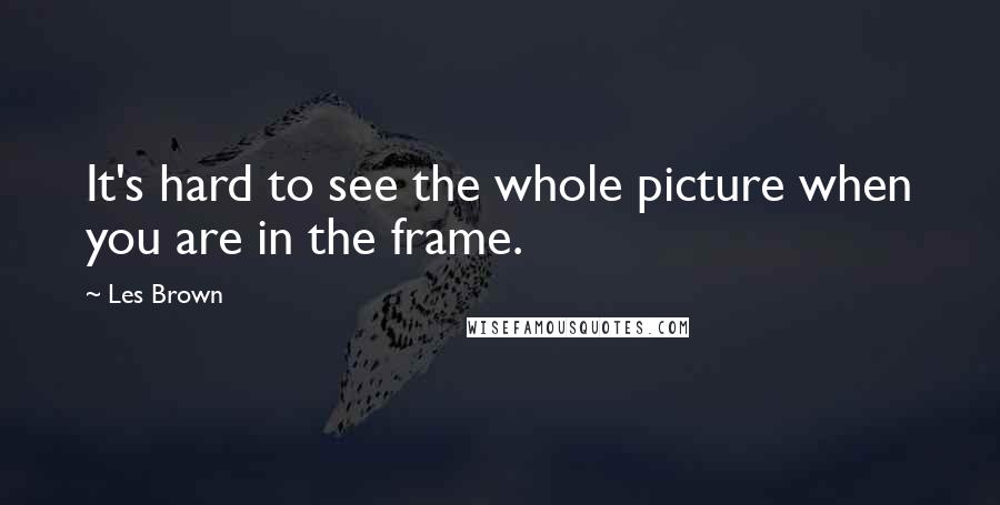Les Brown Quotes: It's hard to see the whole picture when you are in the frame.