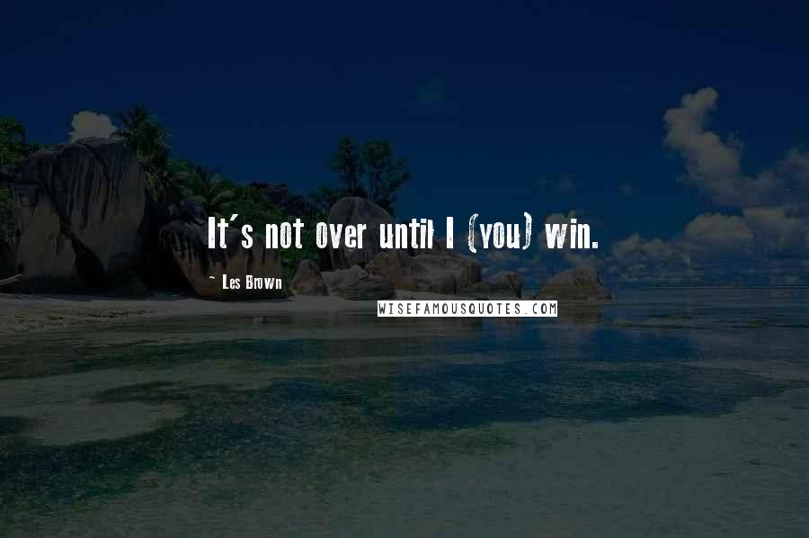 Les Brown Quotes: It's not over until I (you) win.
