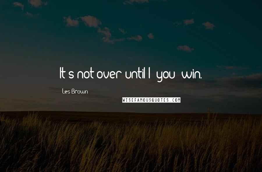 Les Brown Quotes: It's not over until I (you) win.