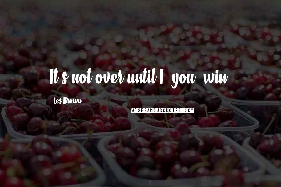 Les Brown Quotes: It's not over until I (you) win.