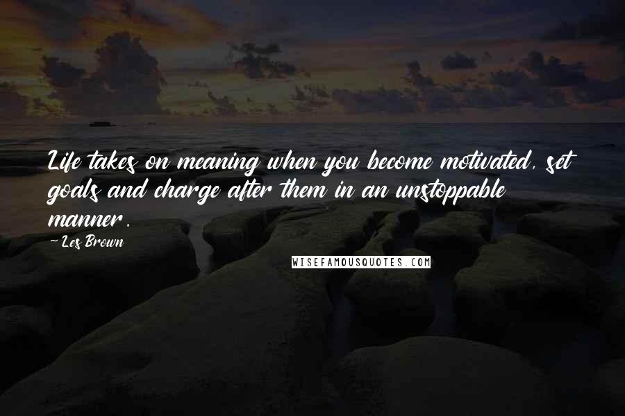 Les Brown Quotes: Life takes on meaning when you become motivated, set goals and charge after them in an unstoppable manner.