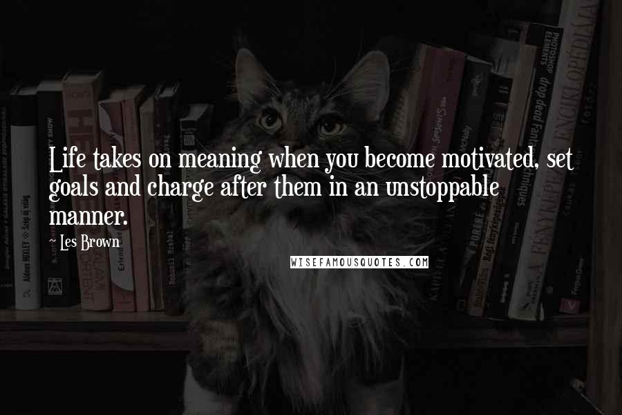 Les Brown Quotes: Life takes on meaning when you become motivated, set goals and charge after them in an unstoppable manner.