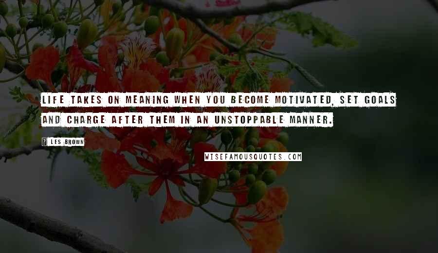 Les Brown Quotes: Life takes on meaning when you become motivated, set goals and charge after them in an unstoppable manner.