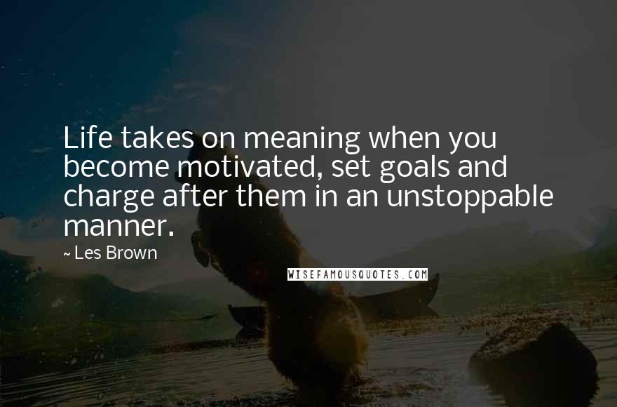 Les Brown Quotes: Life takes on meaning when you become motivated, set goals and charge after them in an unstoppable manner.