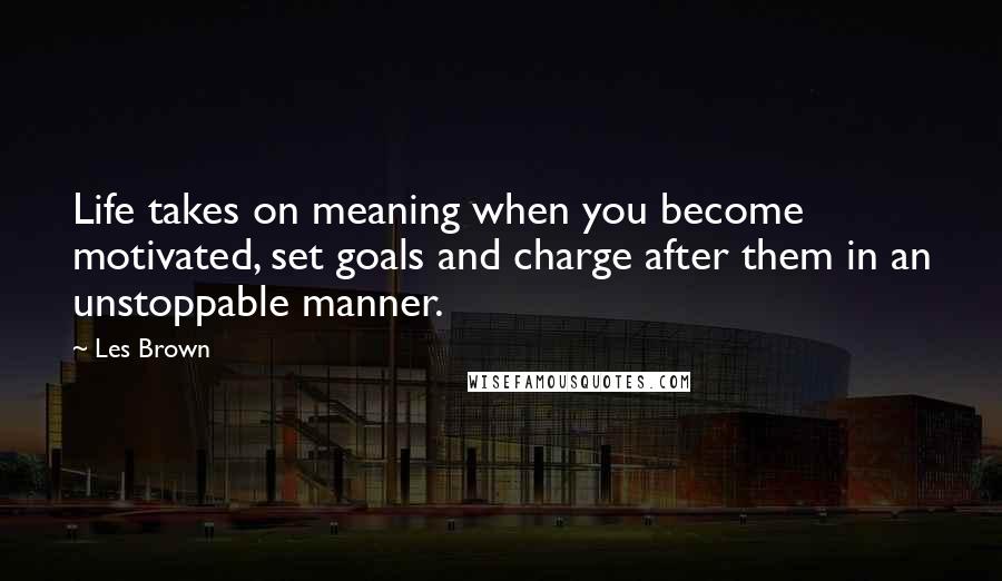 Les Brown Quotes: Life takes on meaning when you become motivated, set goals and charge after them in an unstoppable manner.