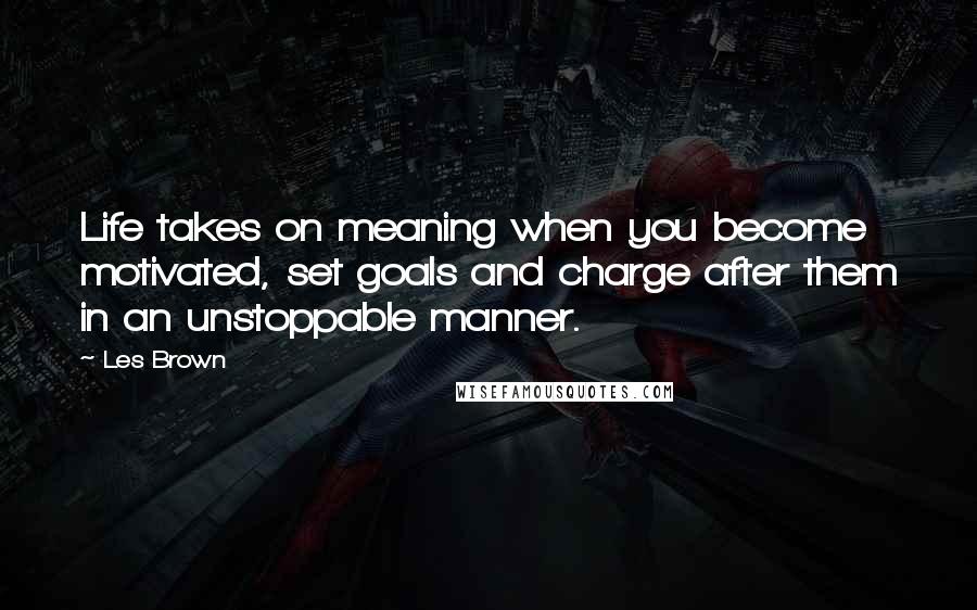 Les Brown Quotes: Life takes on meaning when you become motivated, set goals and charge after them in an unstoppable manner.