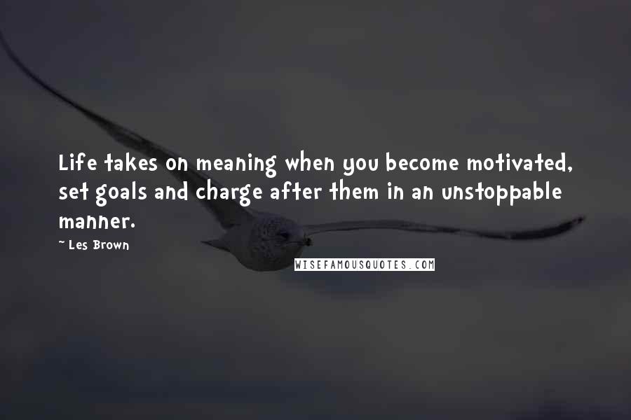 Les Brown Quotes: Life takes on meaning when you become motivated, set goals and charge after them in an unstoppable manner.