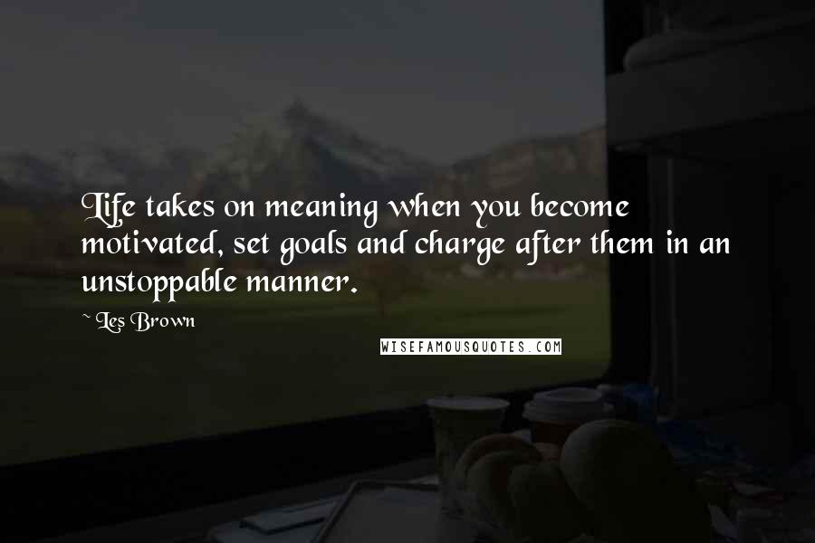 Les Brown Quotes: Life takes on meaning when you become motivated, set goals and charge after them in an unstoppable manner.