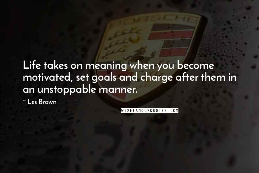 Les Brown Quotes: Life takes on meaning when you become motivated, set goals and charge after them in an unstoppable manner.