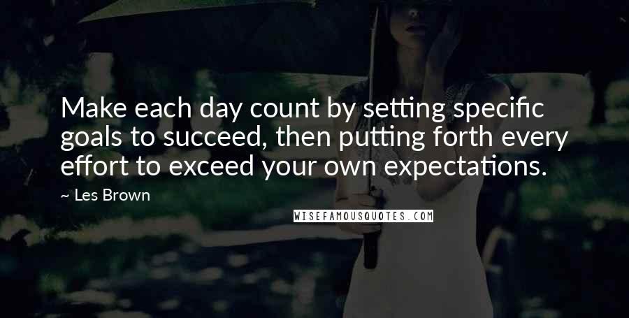 Les Brown Quotes: Make each day count by setting specific goals to succeed, then putting forth every effort to exceed your own expectations.