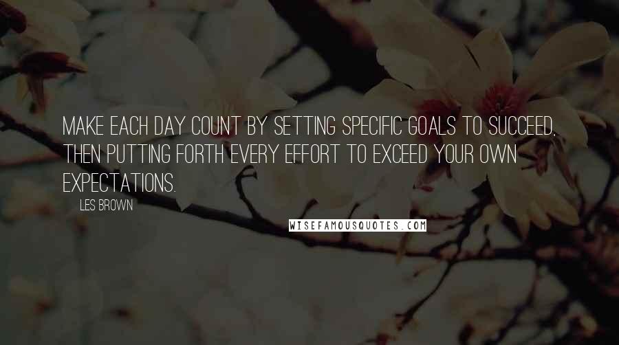 Les Brown Quotes: Make each day count by setting specific goals to succeed, then putting forth every effort to exceed your own expectations.