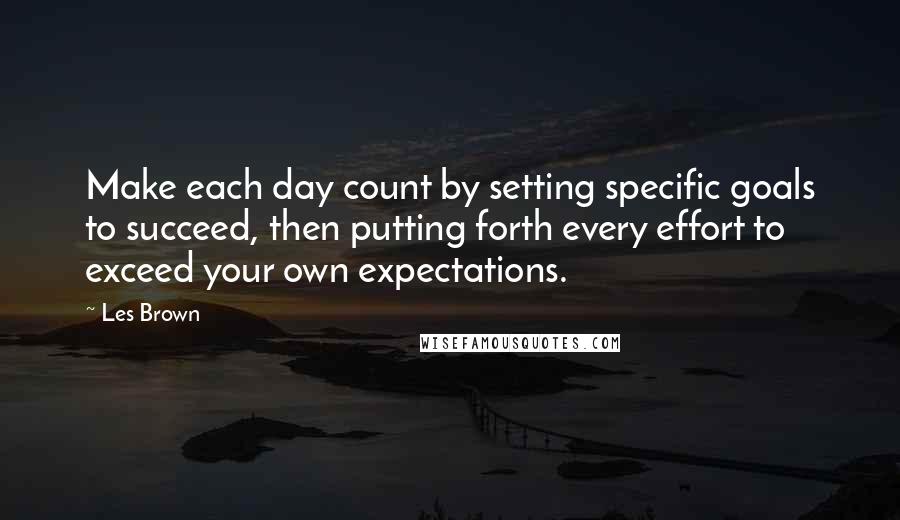 Les Brown Quotes: Make each day count by setting specific goals to succeed, then putting forth every effort to exceed your own expectations.