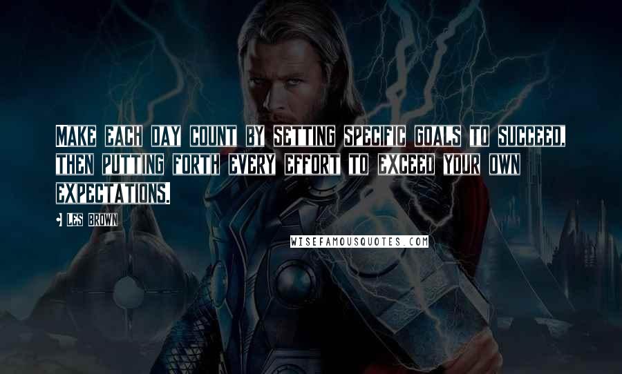 Les Brown Quotes: Make each day count by setting specific goals to succeed, then putting forth every effort to exceed your own expectations.